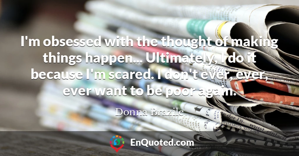 I'm obsessed with the thought of making things happen... Ultimately, I do it because I'm scared. I don't ever, ever, ever want to be poor again.