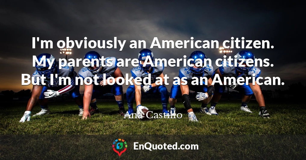 I'm obviously an American citizen. My parents are American citizens. But I'm not looked at as an American.