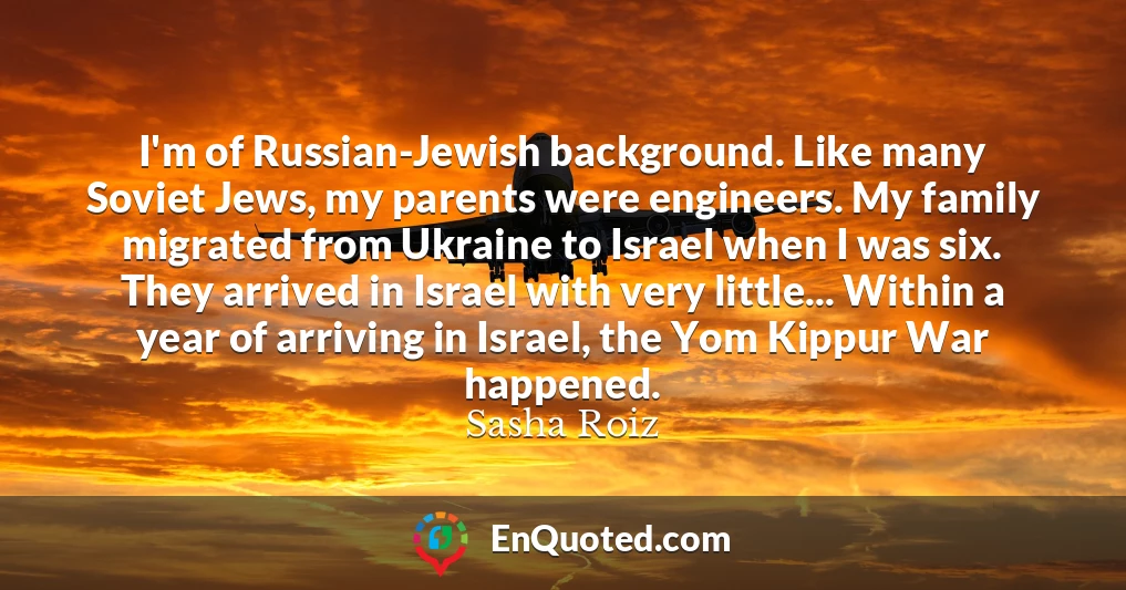 I'm of Russian-Jewish background. Like many Soviet Jews, my parents were engineers. My family migrated from Ukraine to Israel when I was six. They arrived in Israel with very little... Within a year of arriving in Israel, the Yom Kippur War happened.