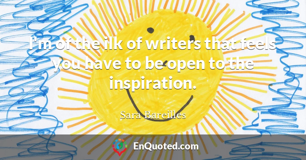 I'm of the ilk of writers that feels you have to be open to the inspiration.