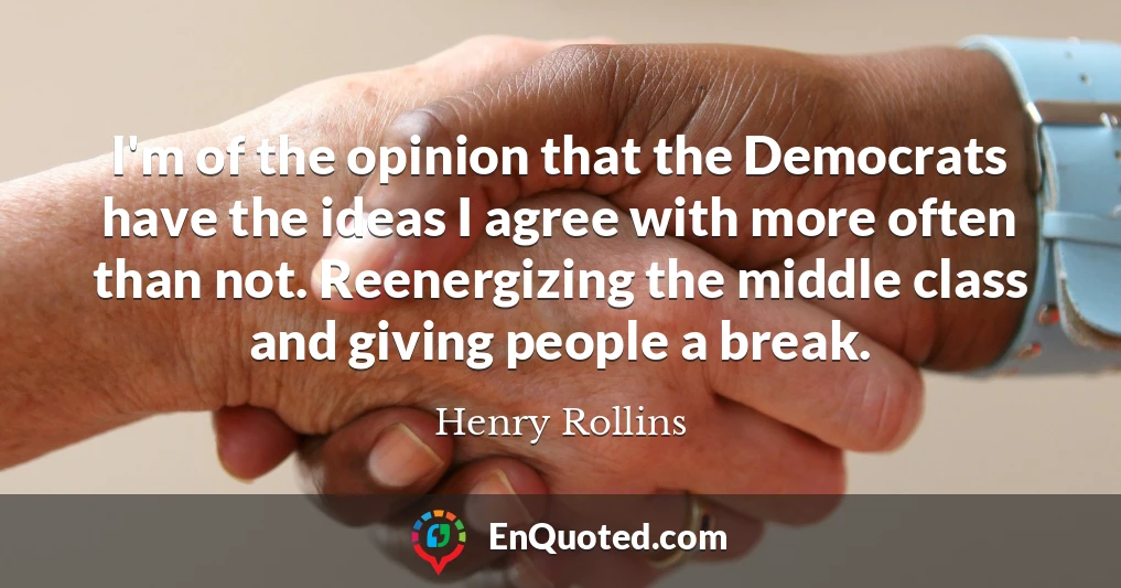I'm of the opinion that the Democrats have the ideas I agree with more often than not. Reenergizing the middle class and giving people a break.