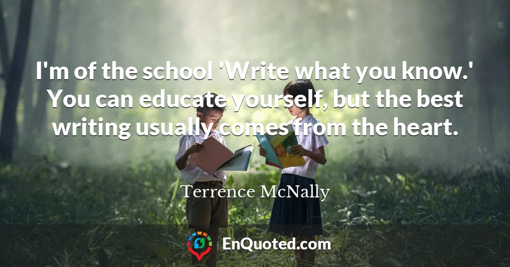 I'm of the school 'Write what you know.' You can educate yourself, but the best writing usually comes from the heart.