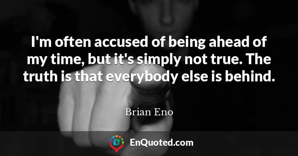 I'm often accused of being ahead of my time, but it's simply not true. The truth is that everybody else is behind.