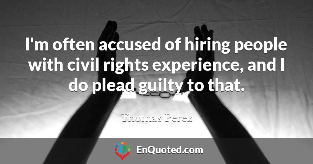 I'm often accused of hiring people with civil rights experience, and I do plead guilty to that.