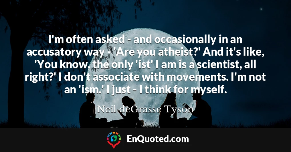 I'm often asked - and occasionally in an accusatory way - 'Are you atheist?' And it's like, 'You know, the only 'ist' I am is a scientist, all right?' I don't associate with movements. I'm not an 'ism.' I just - I think for myself.