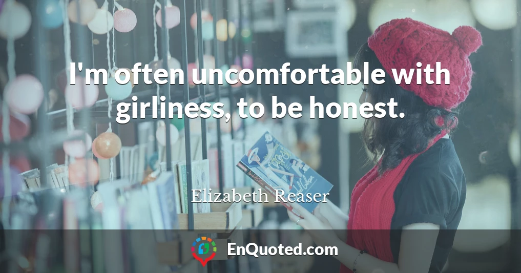 I'm often uncomfortable with girliness, to be honest.