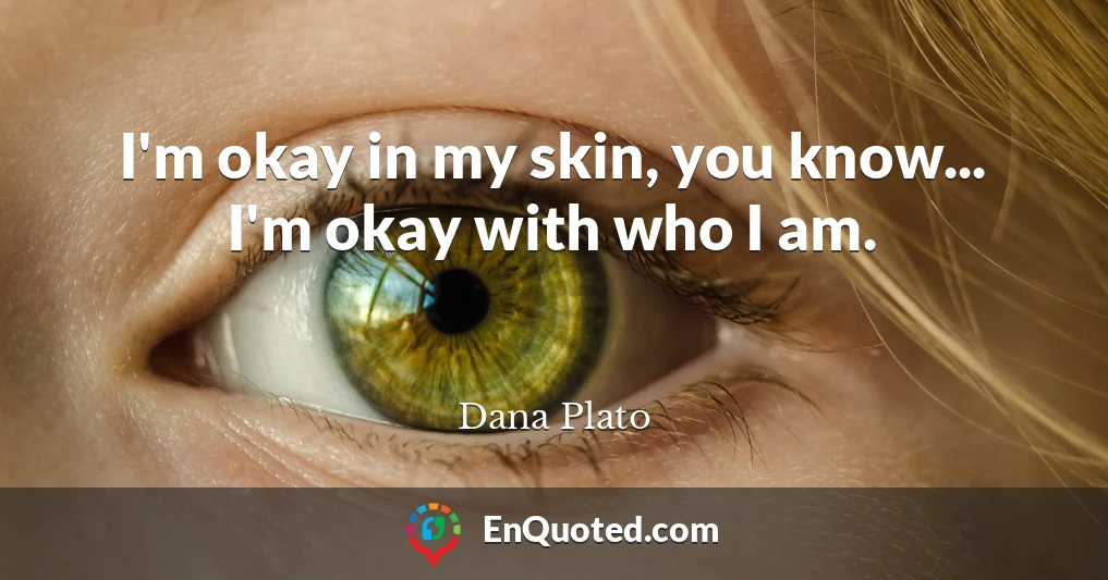 I'm okay in my skin, you know... I'm okay with who I am.