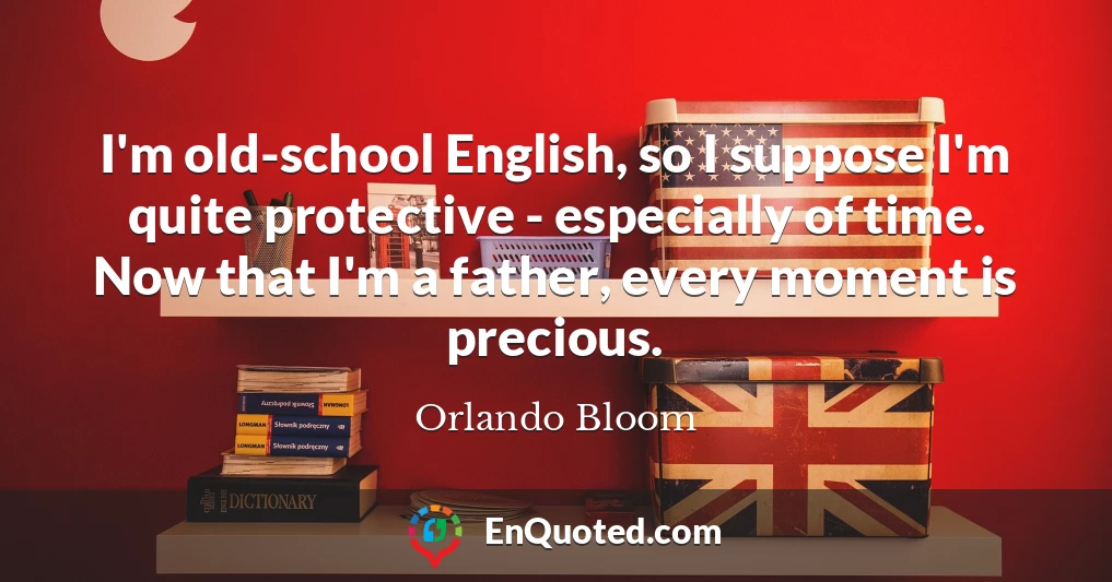 I'm old-school English, so I suppose I'm quite protective - especially of time. Now that I'm a father, every moment is precious.