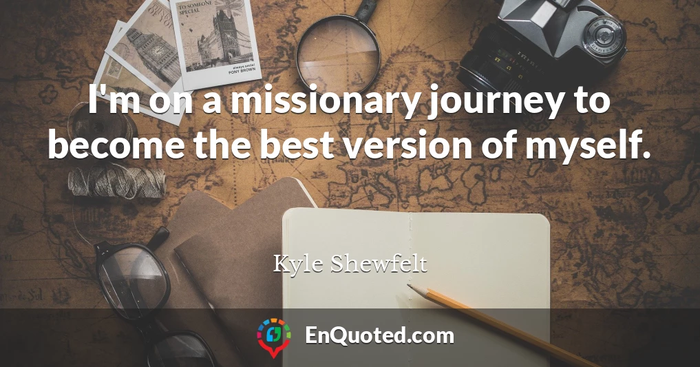 I'm on a missionary journey to become the best version of myself.
