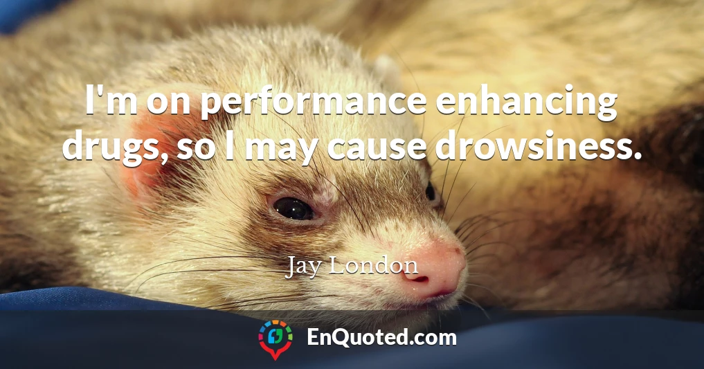 I'm on performance enhancing drugs, so I may cause drowsiness.