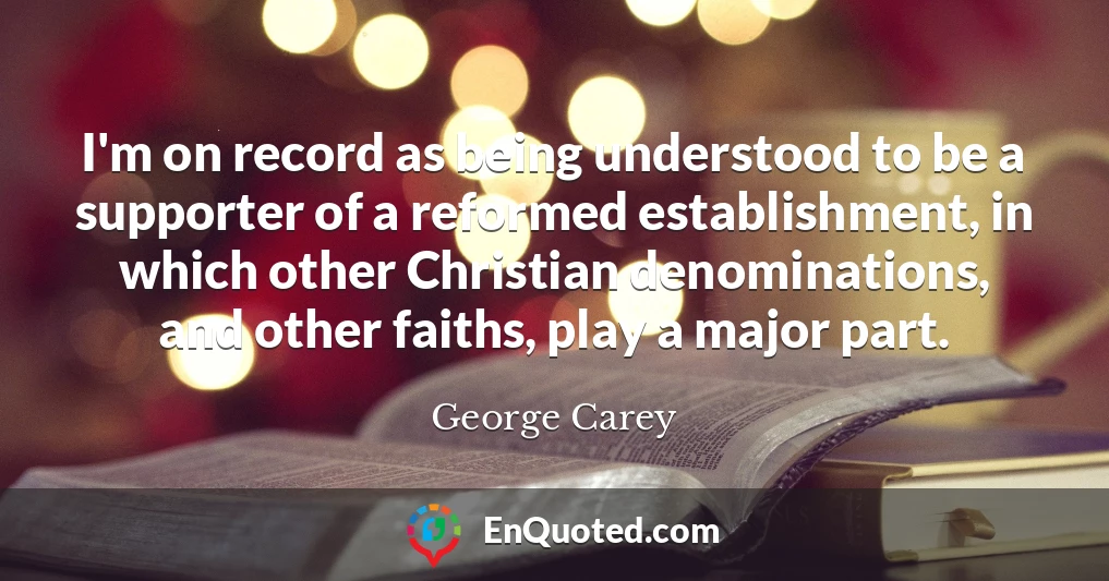 I'm on record as being understood to be a supporter of a reformed establishment, in which other Christian denominations, and other faiths, play a major part.