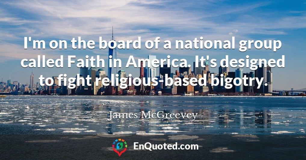 I'm on the board of a national group called Faith in America. It's designed to fight religious-based bigotry.