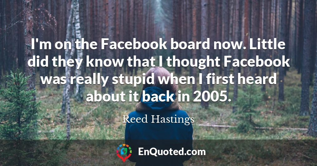 I'm on the Facebook board now. Little did they know that I thought Facebook was really stupid when I first heard about it back in 2005.
