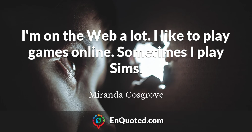 I'm on the Web a lot. I like to play games online. Sometimes I play Sims.
