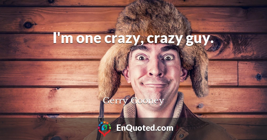 I'm one crazy, crazy guy.