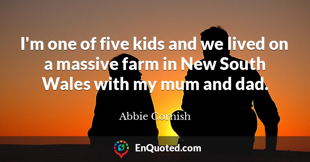 I'm one of five kids and we lived on a massive farm in New South Wales with my mum and dad.