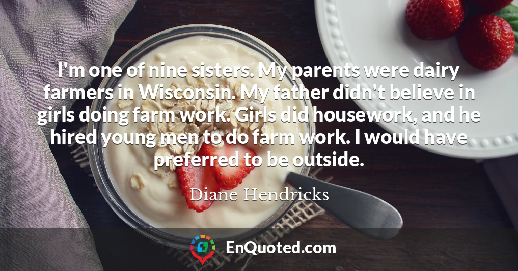 I'm one of nine sisters. My parents were dairy farmers in Wisconsin. My father didn't believe in girls doing farm work. Girls did housework, and he hired young men to do farm work. I would have preferred to be outside.