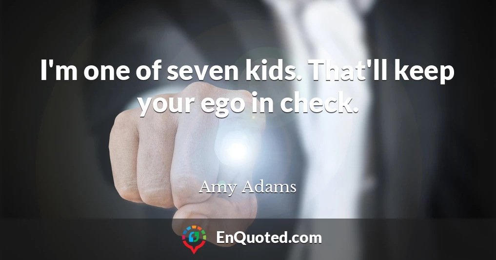 I'm one of seven kids. That'll keep your ego in check.
