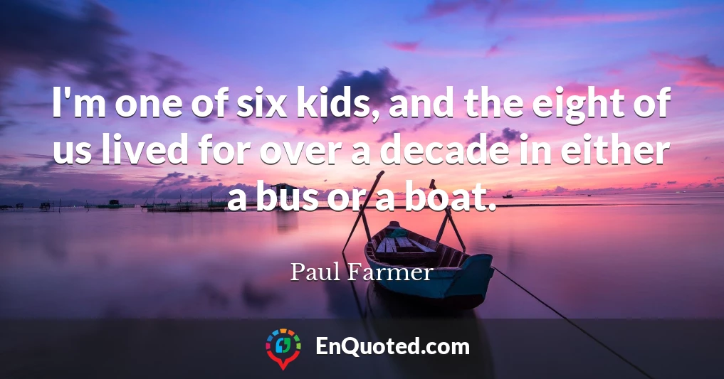 I'm one of six kids, and the eight of us lived for over a decade in either a bus or a boat.