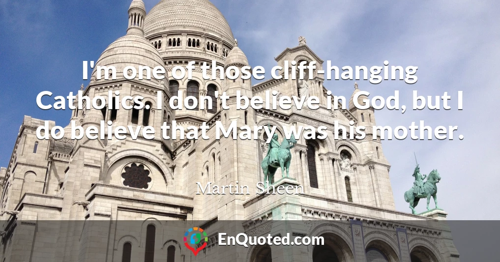 I'm one of those cliff-hanging Catholics. I don't believe in God, but I do believe that Mary was his mother.