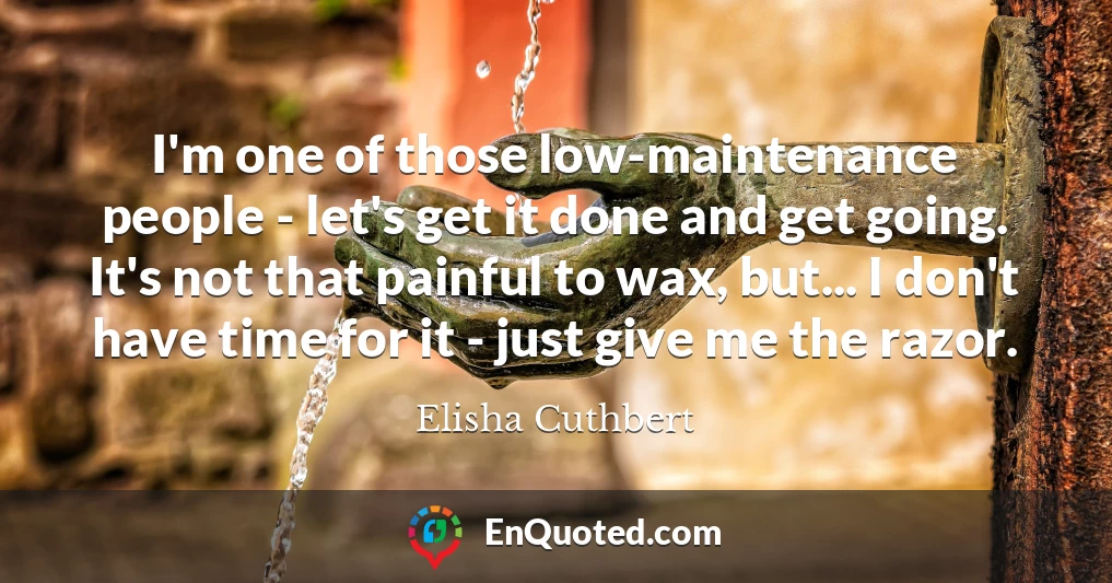 I'm one of those low-maintenance people - let's get it done and get going. It's not that painful to wax, but... I don't have time for it - just give me the razor.