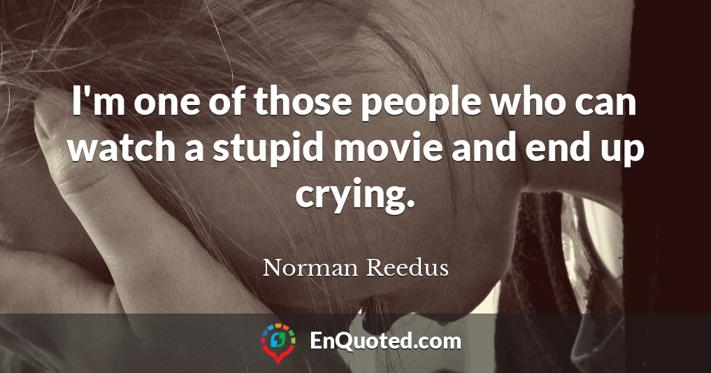 I'm one of those people who can watch a stupid movie and end up crying.