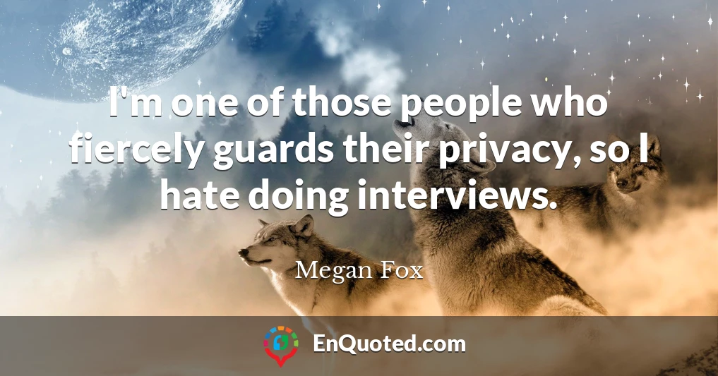 I'm one of those people who fiercely guards their privacy, so I hate doing interviews.