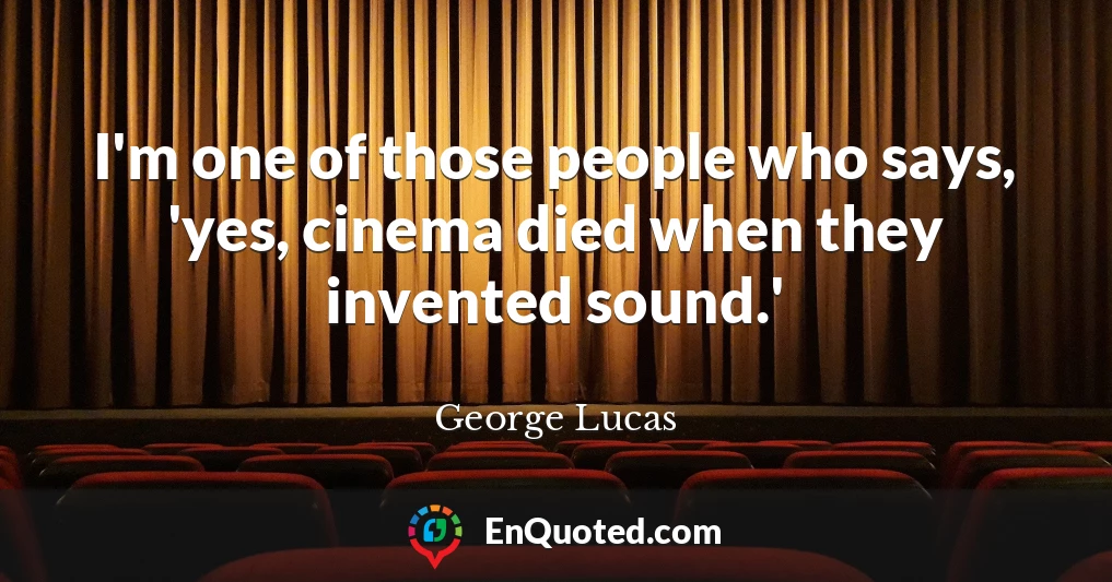 I'm one of those people who says, 'yes, cinema died when they invented sound.'
