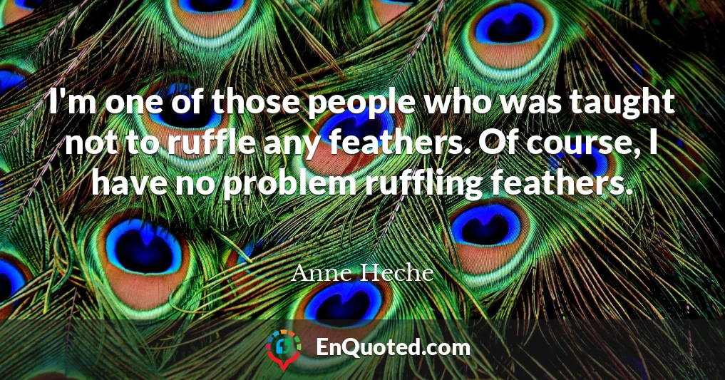 I'm one of those people who was taught not to ruffle any feathers. Of course, I have no problem ruffling feathers.