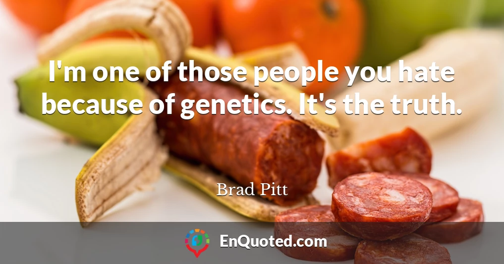 I'm one of those people you hate because of genetics. It's the truth.
