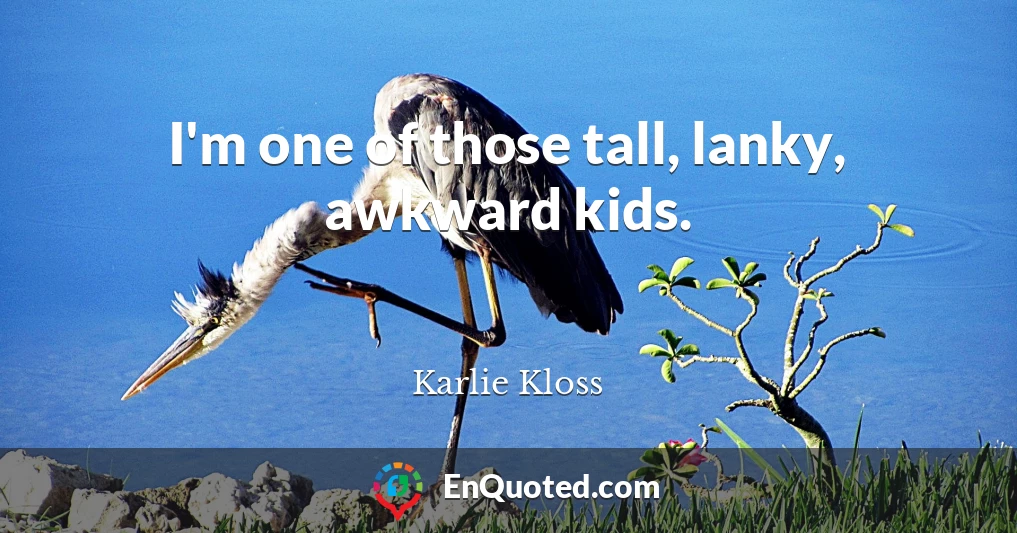 I'm one of those tall, lanky, awkward kids.