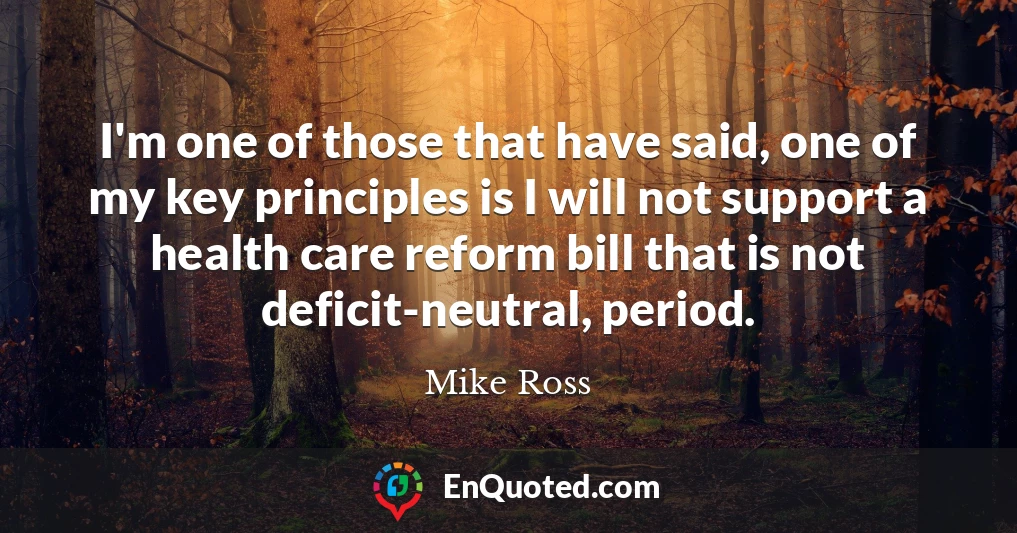 I'm one of those that have said, one of my key principles is I will not support a health care reform bill that is not deficit-neutral, period.