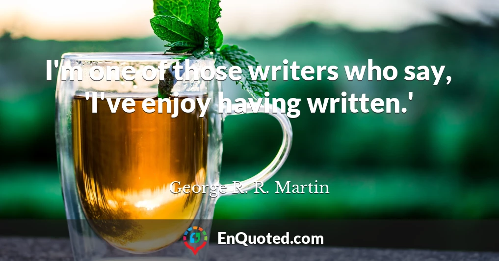 I'm one of those writers who say, 'I've enjoy having written.'