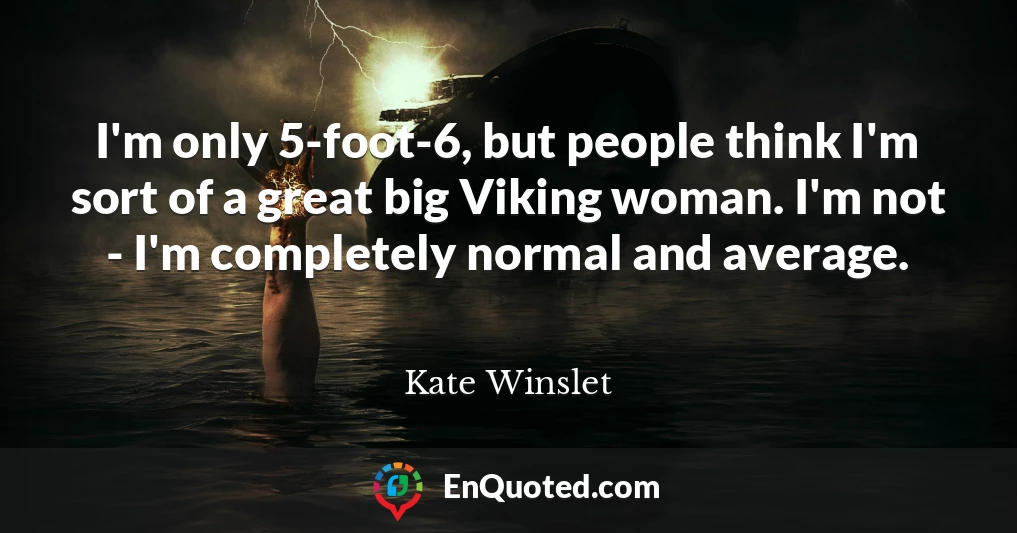 I'm only 5-foot-6, but people think I'm sort of a great big Viking woman. I'm not - I'm completely normal and average.