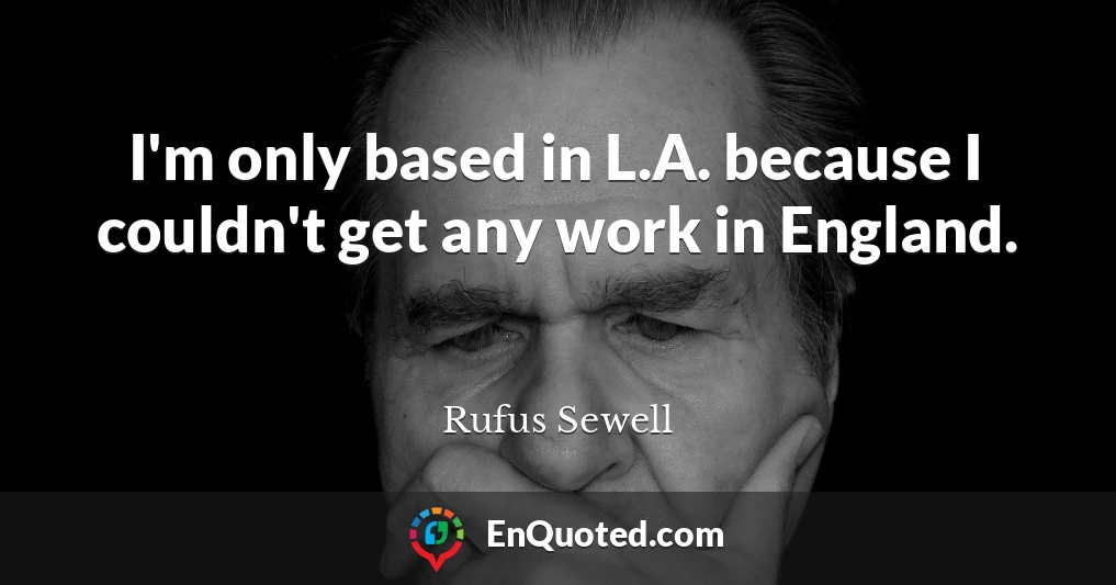 I'm only based in L.A. because I couldn't get any work in England.