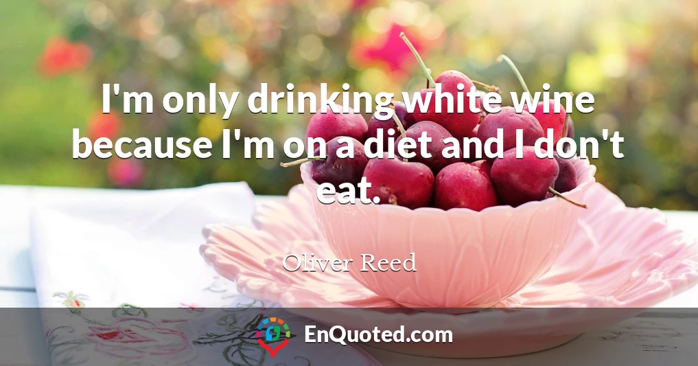 I'm only drinking white wine because I'm on a diet and I don't eat.
