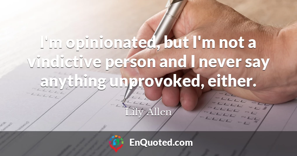 I'm opinionated, but I'm not a vindictive person and I never say anything unprovoked, either.