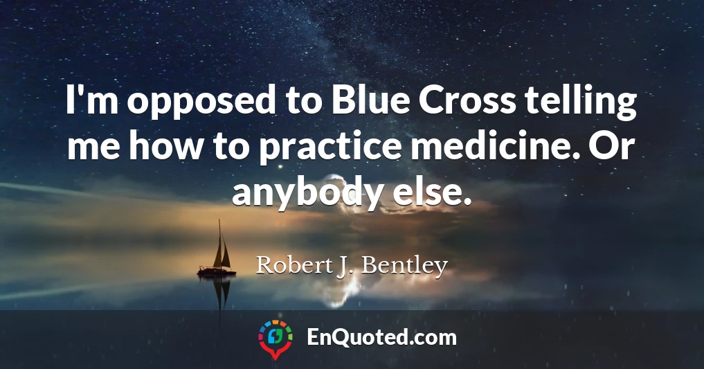 I'm opposed to Blue Cross telling me how to practice medicine. Or anybody else.