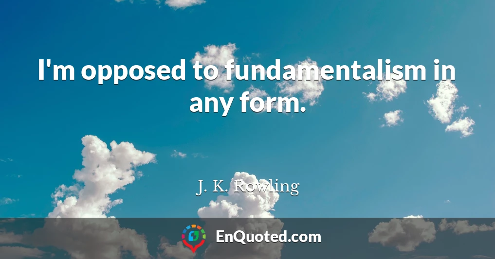 I'm opposed to fundamentalism in any form.