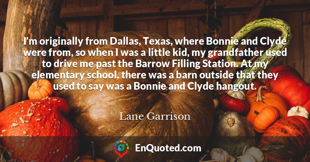 I'm originally from Dallas, Texas, where Bonnie and Clyde were from, so when I was a little kid, my grandfather used to drive me past the Barrow Filling Station. At my elementary school, there was a barn outside that they used to say was a Bonnie and Clyde hangout.