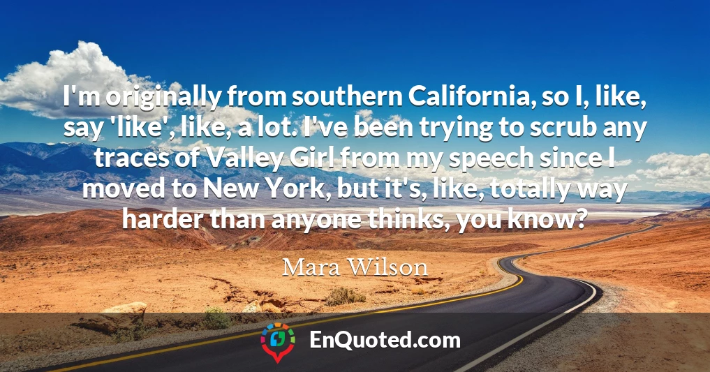 I'm originally from southern California, so I, like, say 'like', like, a lot. I've been trying to scrub any traces of Valley Girl from my speech since I moved to New York, but it's, like, totally way harder than anyone thinks, you know?