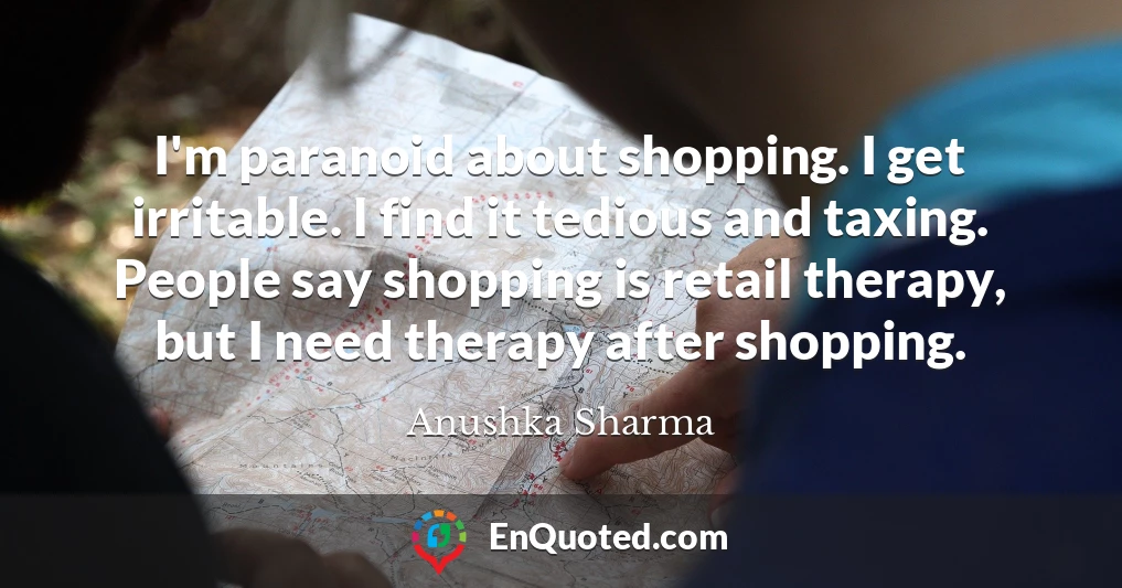 I'm paranoid about shopping. I get irritable. I find it tedious and taxing. People say shopping is retail therapy, but I need therapy after shopping.