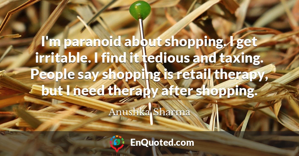 I'm paranoid about shopping. I get irritable. I find it tedious and taxing. People say shopping is retail therapy, but I need therapy after shopping.