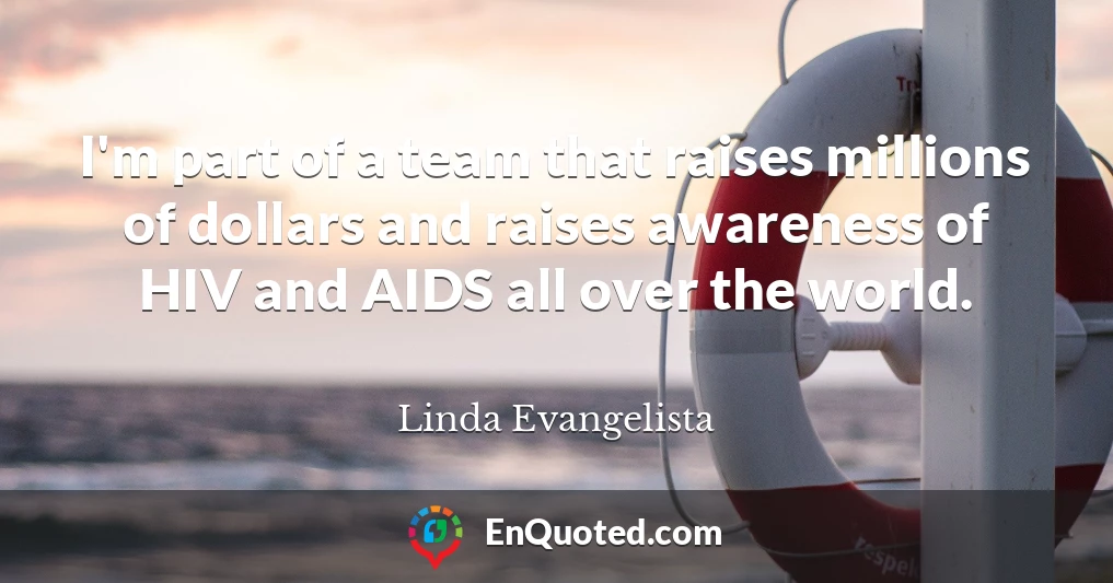 I'm part of a team that raises millions of dollars and raises awareness of HIV and AIDS all over the world.