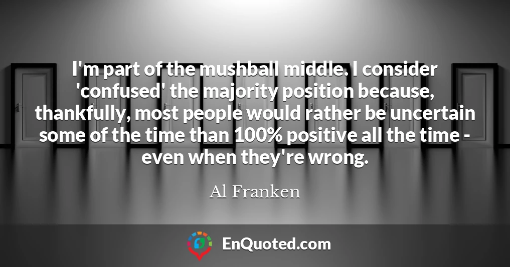 I'm part of the mushball middle. I consider 'confused' the majority position because, thankfully, most people would rather be uncertain some of the time than 100% positive all the time - even when they're wrong.