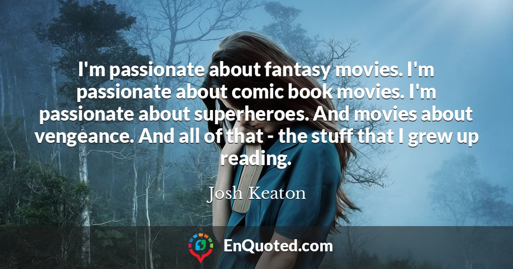 I'm passionate about fantasy movies. I'm passionate about comic book movies. I'm passionate about superheroes. And movies about vengeance. And all of that - the stuff that I grew up reading.