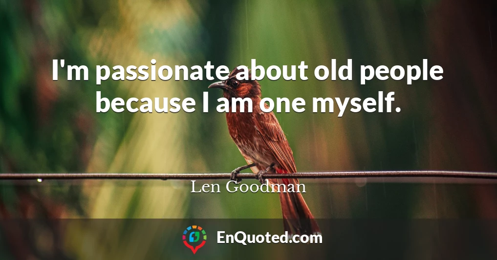 I'm passionate about old people because I am one myself.