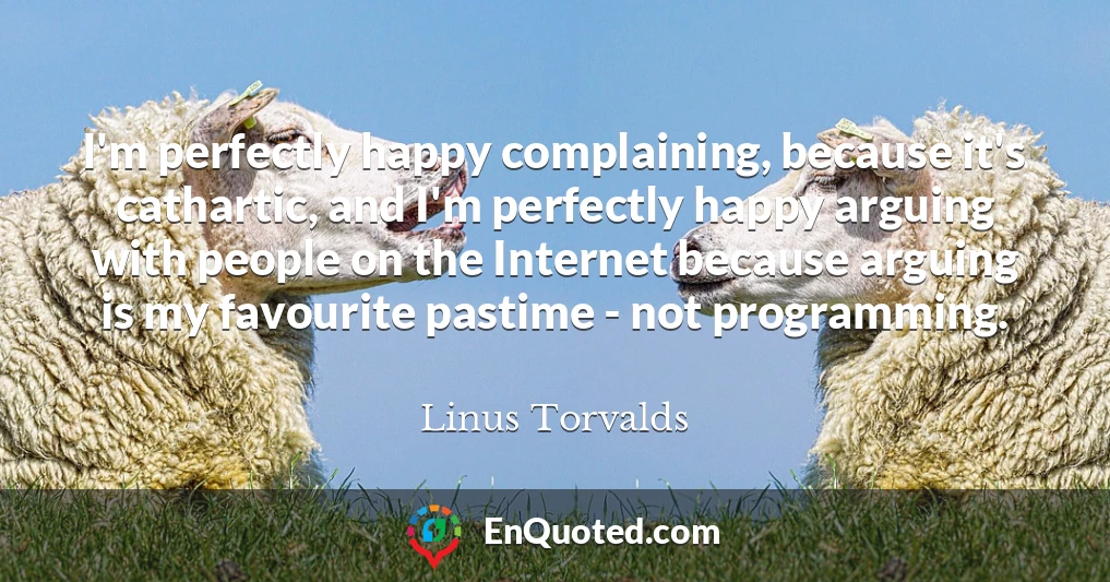 I'm perfectly happy complaining, because it's cathartic, and I'm perfectly happy arguing with people on the Internet because arguing is my favourite pastime - not programming.