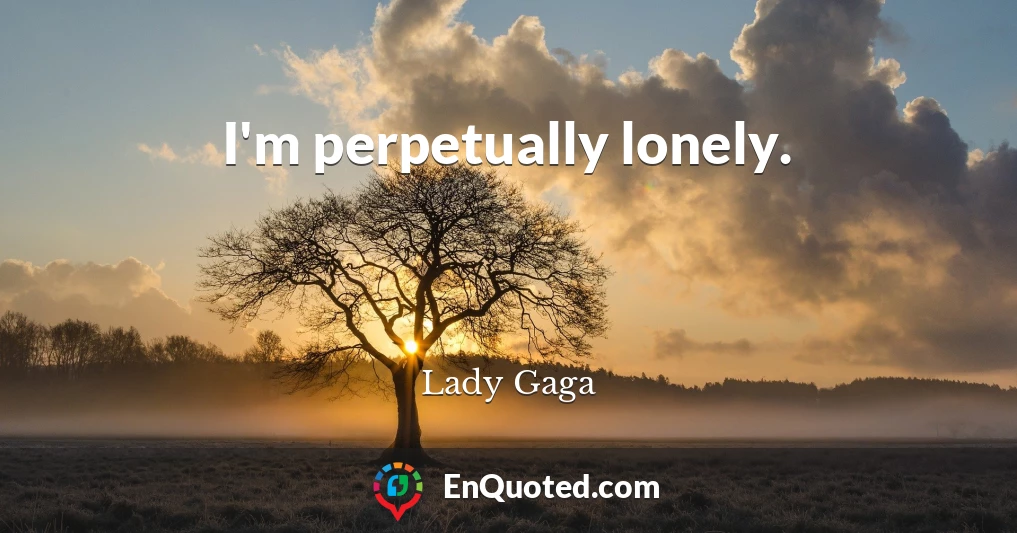 I'm perpetually lonely.
