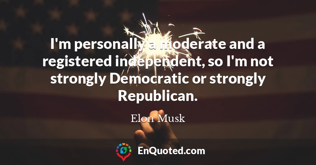 I'm personally a moderate and a registered independent, so I'm not strongly Democratic or strongly Republican.